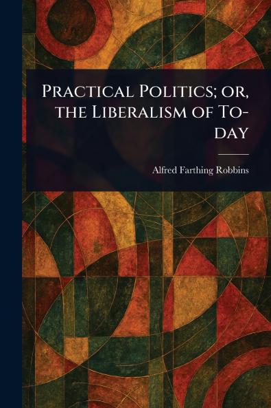 Practical Politics; or the Liberalism of To-day
