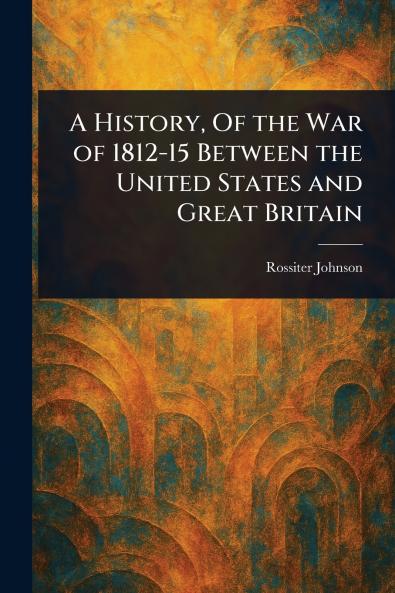 History Of the War of 1812-15 Between the United States and Great Britain