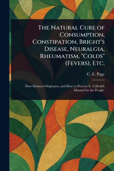 Natural Cure of Consumption Constipation Bright's Disease Neuralgia Rheumatism Colds (Fevers) Etc.