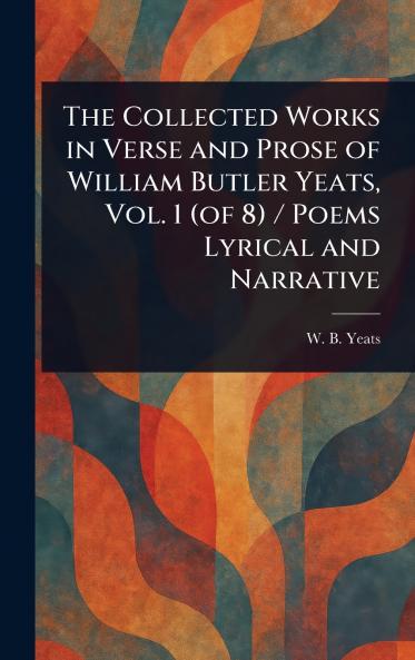 Collected Works in Verse and Prose of William Butler Yeats Vol. 1 (of 8) / Poems Lyrical and Narrative