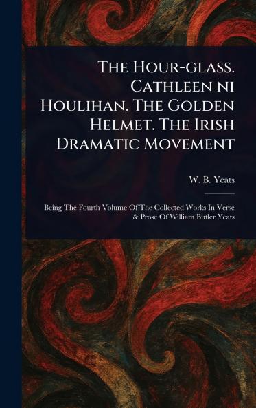 Hour-glass. Cathleen Ni Houlihan. The Golden Helmet. The Irish Dramatic Movement