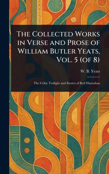 Collected Works in Verse and Prose of William Butler Yeats Vol. 5 (of 8)