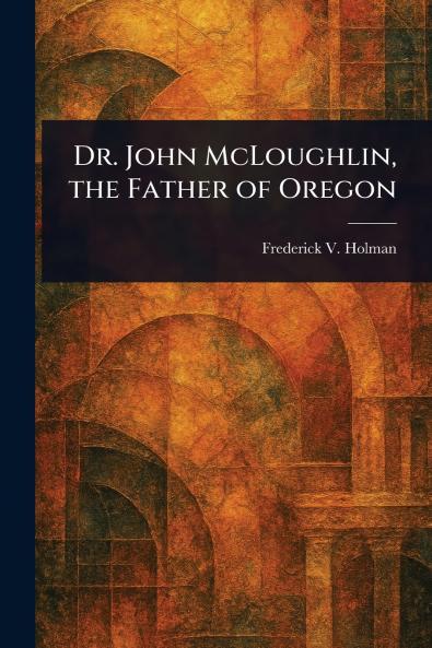 Dr. John McLoughlin the Father of Oregon