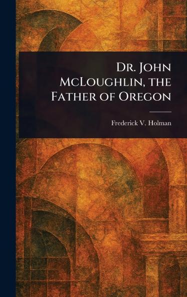 Dr. John McLoughlin the Father of Oregon