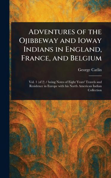 Adventures of the Ojibbeway and Ioway Indians in England France and Belgium