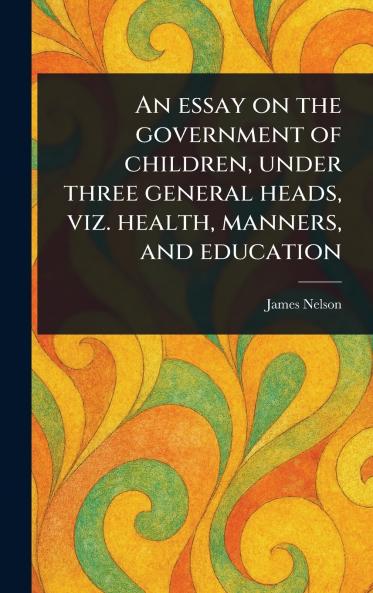 Essay on the Government of Children Under Three General Heads Viz. Health Manners and Education