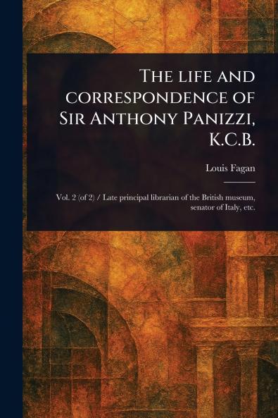 Life and Correspondence of Sir Anthony Panizzi K.C.B.