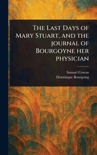 Last Days of Mary Stuart and the Journal of Bourgoyne Her Physician