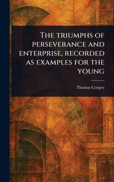 Triumphs of Perseverance and Enterprise Recorded as Examples for the Young