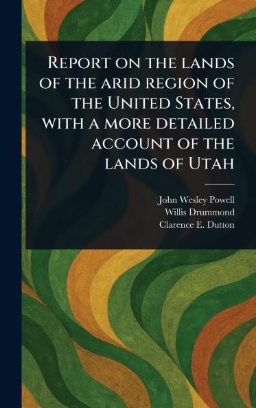 Report on the Lands of the Arid Region of the United States With a More Detailed Account of the Lands of Utah