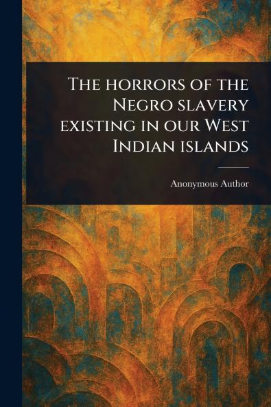 Horrors of the Negro Slavery Existing in Our West Indian Islands