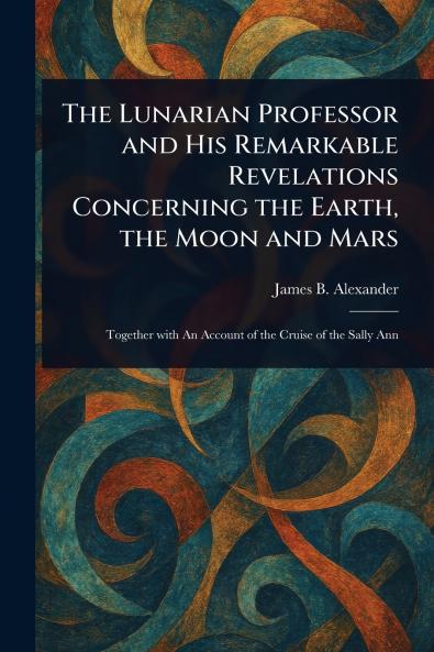 Lunarian Professor and His Remarkable Revelations Concerning the Earth the Moon and Mars