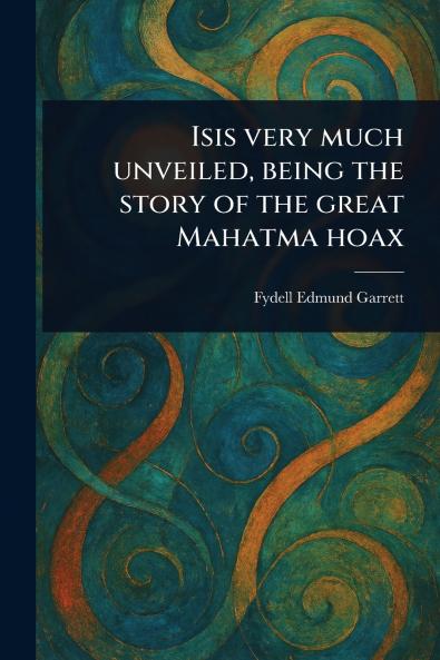 Isis Very Much Unveiled Being the Story of the Great Mahatma Hoax
