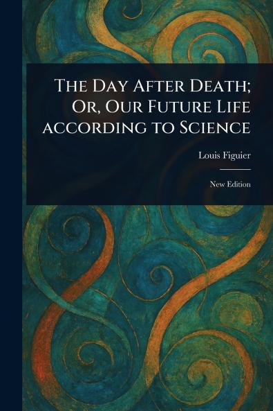 Day After Death; Or Our Future Life According to Science