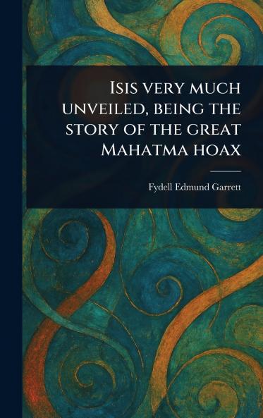 Isis Very Much Unveiled Being the Story of the Great Mahatma Hoax