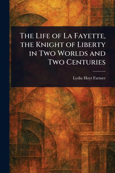 Life of La Fayette the Knight of Liberty in Two Worlds and Two Centuries