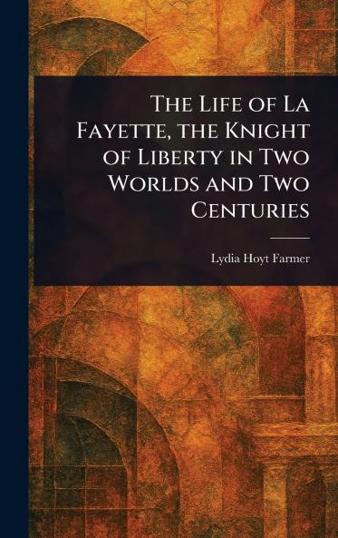 Life of La Fayette the Knight of Liberty in Two Worlds and Two Centuries
