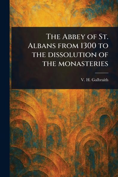Abbey of St. Albans From 1300 to the Dissolution of the Monasteries