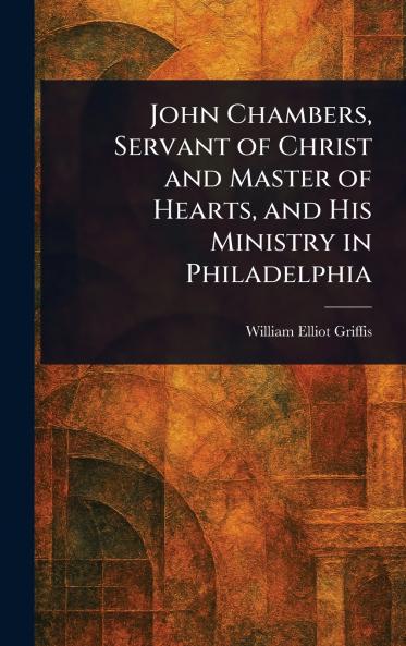 John Chambers Servant of Christ and Master of Hearts and His Ministry in Philadelphia