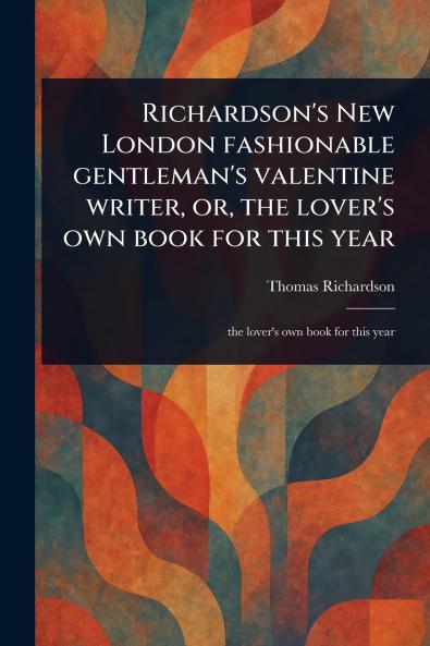 Richardson's New London Fashionable Gentleman's Valentine Writer or the Lover's Own Book for This Year