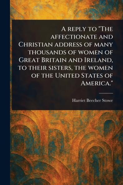 Reply to The Affectionate and Christian Address of Many Thousands of Women of Great Britain and Ireland to Their Sisters the Women of the United States of America.
