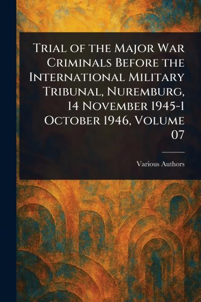 Trial of the Major War Criminals Before the International Military Tribunal Nuremburg 14 November 1945-1 October 1946 Volume 07