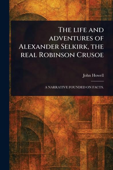Life and Adventures of Alexander Selkirk the Real Robinson Crusoe