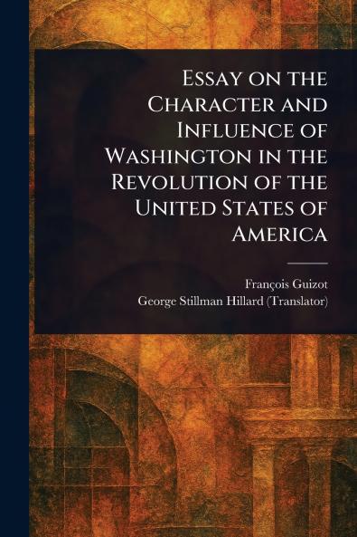 Essay on the Character and Influence of Washington in the Revolution of the United States of America