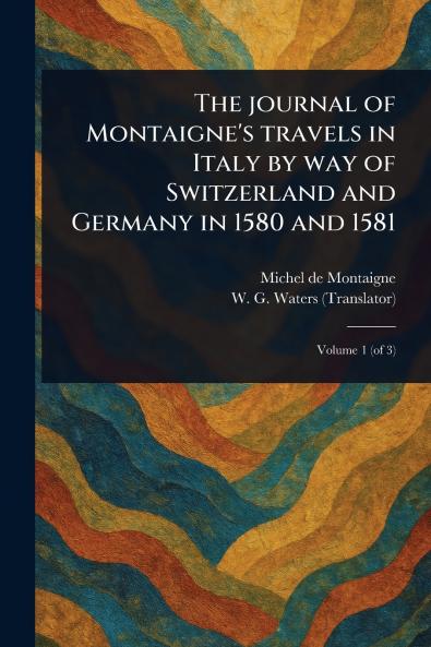 Journal of Montaigne's Travels in Italy by Way of Switzerland and Germany in 1580 and 1581