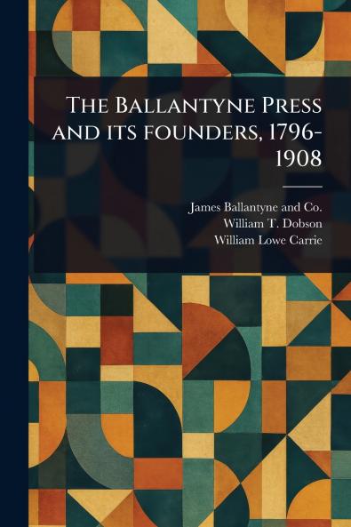 Ballantyne Press and Its Founders 1796-1908