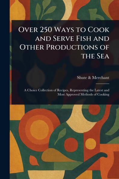 Over 250 Ways to Cook and Serve Fish and Other Productions of the Sea