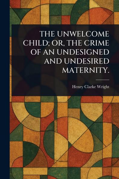 Unwelcome Child; Or the Crime of an Undesigned and Undesired Maternity.