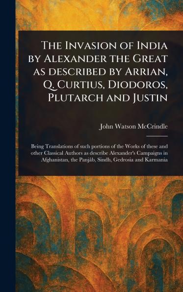 Invasion of India by Alexander the Great as Described by Arrian Q. Curtius Diodoros Plutarch and Justin