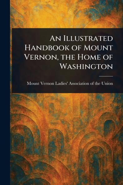 Illustrated Handbook of Mount Vernon the Home of Washington