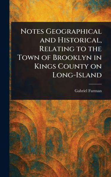 Notes Geographical and Historical Relating to the Town of Brooklyn in Kings County on Long-Island