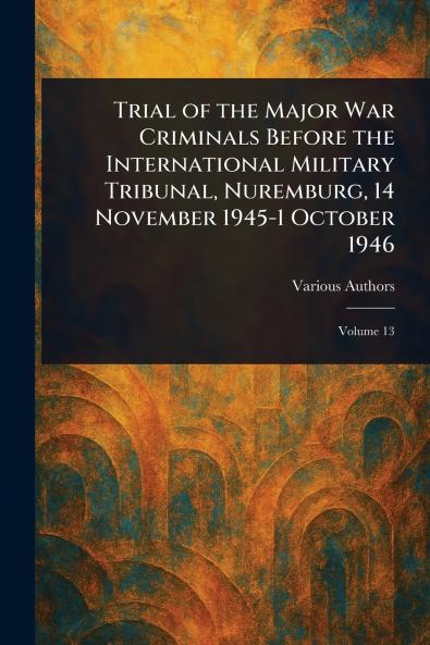 Trial of the Major War Criminals Before the International Military Tribunal Nuremburg 14 November 1945-1 October 1946