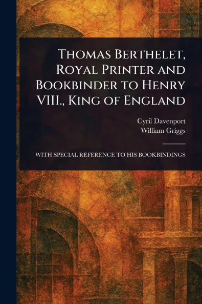 Thomas Berthelet Royal Printer and Bookbinder to Henry VIII. King of England