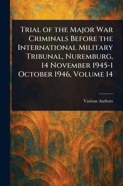 Trial of the Major War Criminals Before the International Military Tribunal Nuremburg 14 November 1945-1 October 1946 Volume 14