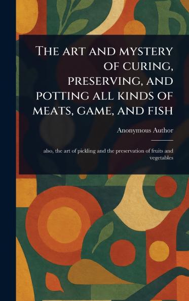 Art and Mystery of Curing Preserving and Potting All Kinds of Meats Game and Fish