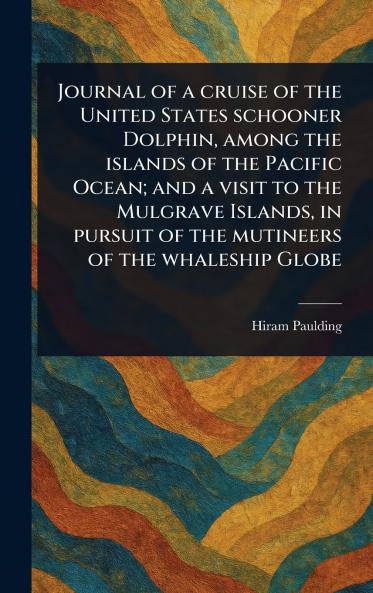 Journal of a Cruise of the United States Schooner Dolphin Among the Islands of the Pacific Ocean; and a Visit to the Mulgrave Islands in Pursuit of the Mutineers of the Whaleship Globe