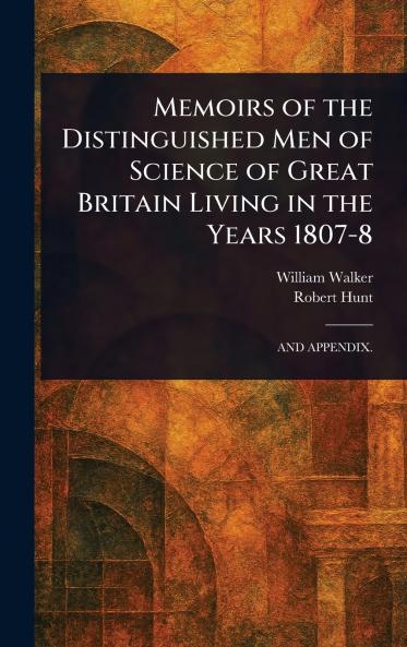 Memoirs of the Distinguished Men of Science of Great Britain Living in the Years 1807-8