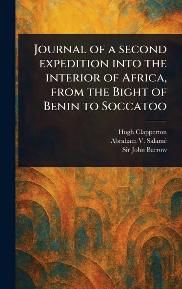 Journal of a Second Expedition Into the Interior of Africa From the Bight of Benin to Soccatoo