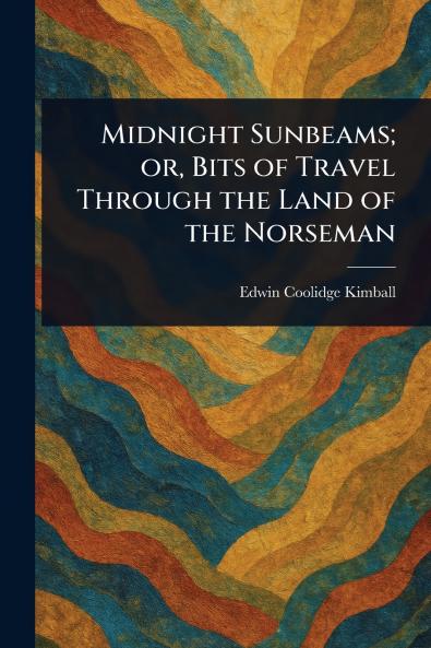 Midnight Sunbeams; or Bits of Travel Through the Land of the Norseman