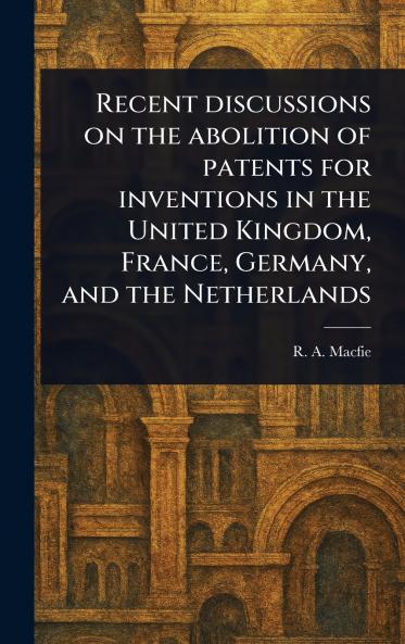 Recent Discussions on the Abolition of Patents for Inventions in the United Kingdom France Germany and the Netherlands