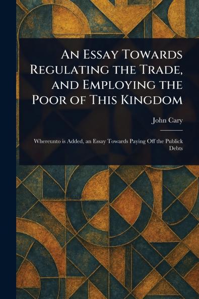 Essay Towards Regulating the Trade and Employing the Poor of This Kingdom