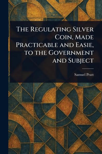 Regulating Silver Coin Made Practicable and Easie to the Government and Subject