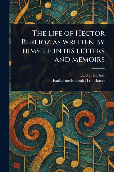 Life of Hector Berlioz as Written by Himself in His Letters and Memoirs