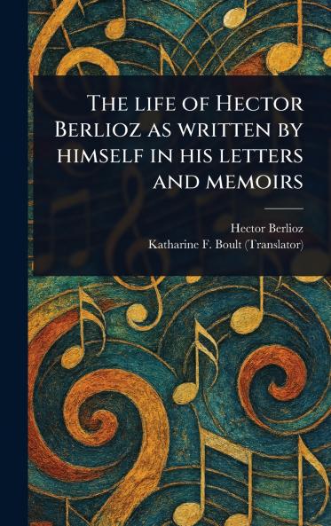 Life of Hector Berlioz as Written by Himself in His Letters and Memoirs