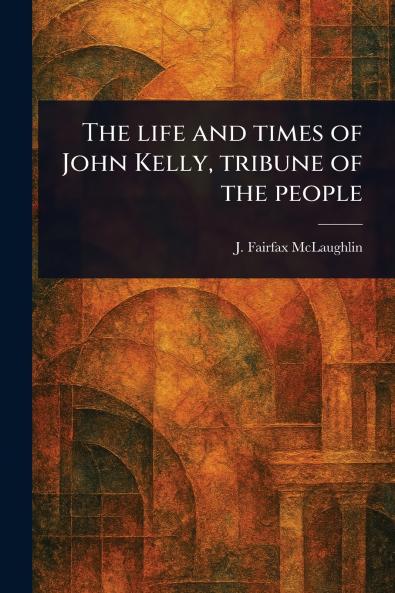 Life and Times of John Kelly Tribune of the People