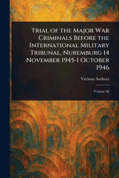 Trial of the Major War Criminals Before the International Military Tribunal Nuremburg 14 November 1945-1 October 1946